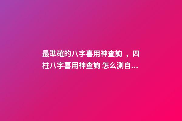 最準確的八字喜用神查詢，四柱八字喜用神查詢 怎么測自己的喜用神，最準的八字喜用神查詢-第1張-觀點-玄機派